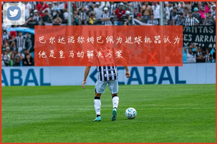 巴尔达诺称姆巴佩为进球机器认为他是皇马的解决方案