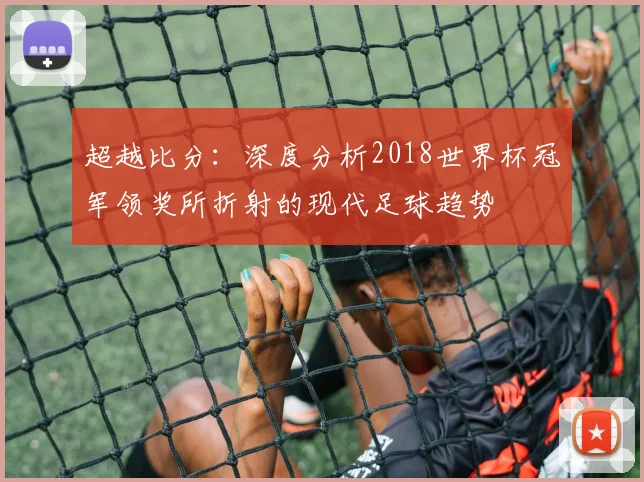 超越比分：深度分析2018世界杯冠军领奖所折射的现代足球趋势