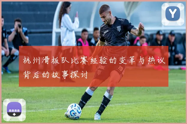 杭州滑板队比赛经验的变革与热议背后的故事探讨