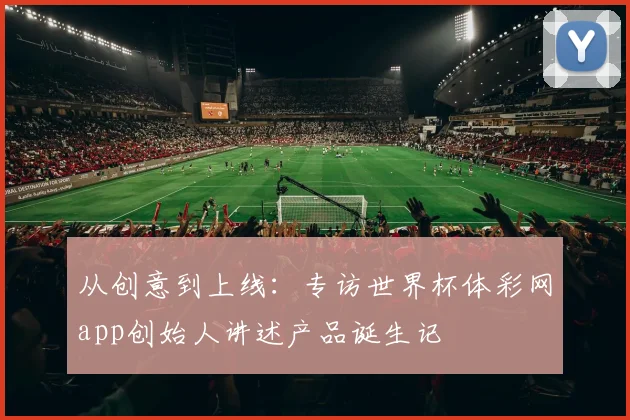 从创意到上线：专访世界杯体彩网app创始人讲述产品诞生记
