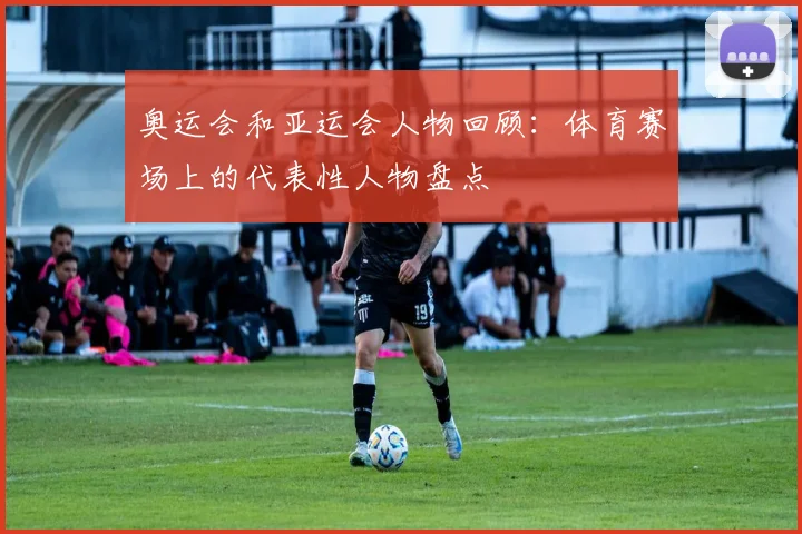 奥运会和亚运会人物回顾：体育赛场上的代表性人物盘点