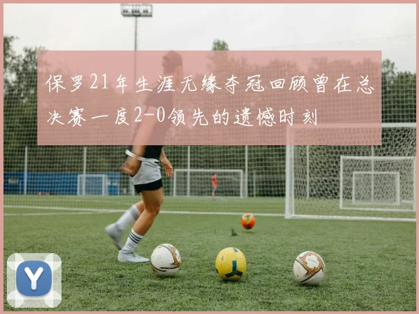 保罗21年生涯无缘夺冠回顾曾在总决赛一度2-0领先的遗憾时刻