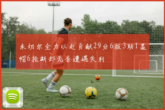 米切尔全力以赴贡献29分6板3助1盖帽6抢断却无奈遭遇失利