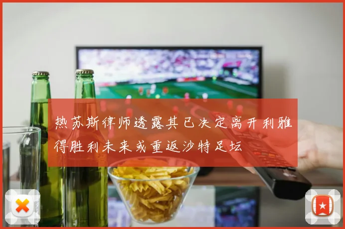 热苏斯律师透露其已决定离开利雅得胜利未来或重返沙特足坛