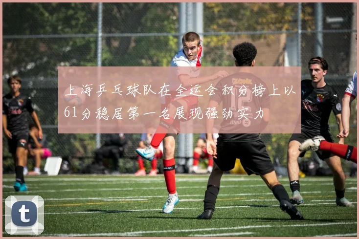 上海乒乓球队在全运会积分榜上以61分稳居第一名展现强劲实力