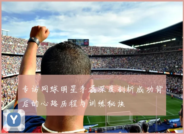 专访网球明星李磊深度剖析成功背后的心路历程与训练秘诀