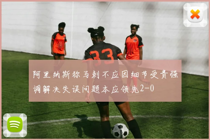 阿里纳斯称马刺不应因细节受责强调解决失误问题本应领先2-0